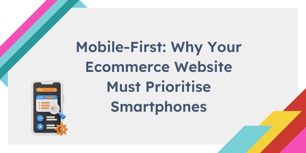 Mobile-First: Why Your Ecommerce Website Must Prioritise Smartphones