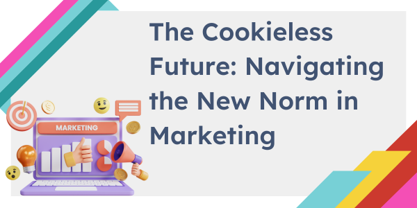 The Cookieless Future: Navigating the New Norm
